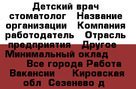 Детский врач-стоматолог › Название организации ­ Компания-работодатель › Отрасль предприятия ­ Другое › Минимальный оклад ­ 60 000 - Все города Работа » Вакансии   . Кировская обл.,Сезенево д.